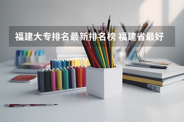 福建大专排名最新排名榜 福建省最好的大专学校排名