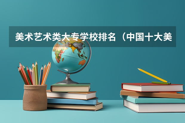 美术艺术类大专学校排名（中国十大美术院校）