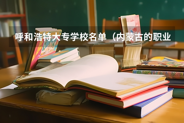 呼和浩特大专学校名单（内蒙古的职业院校排名）