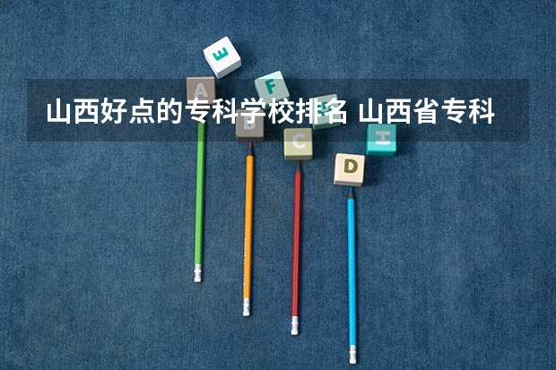 山西好点的专科学校排名 山西省专科院校排名榜