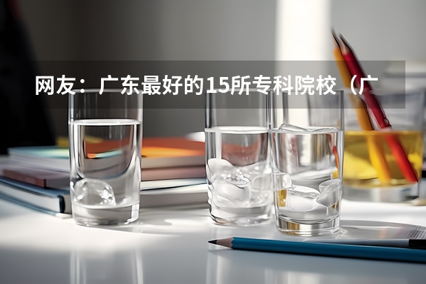 网友：广东最好的15所专科院校（广东省高职高考院校排名）