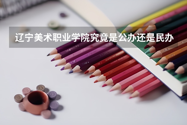 辽宁美术职业学院究竟是公办还是民办，学校的就业情况怎么样··