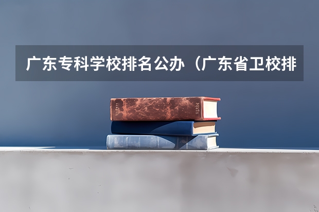 广东专科学校排名公办（广东省卫校排名榜）