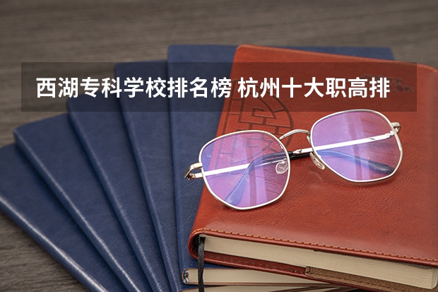 西湖专科学校排名榜 杭州十大职高排名2023