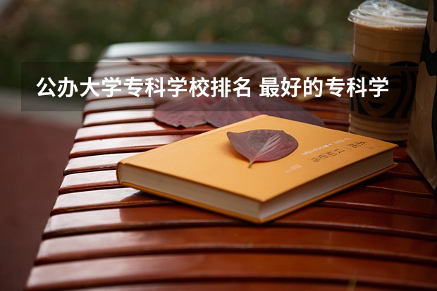 公办大学专科学校排名 最好的专科学校排名公办