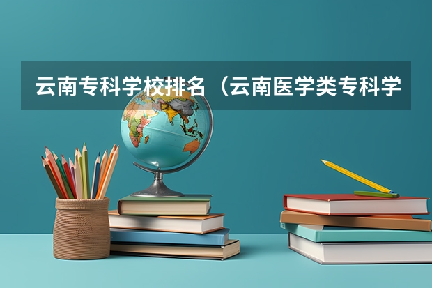 云南专科学校排名（云南医学类专科学校排名）