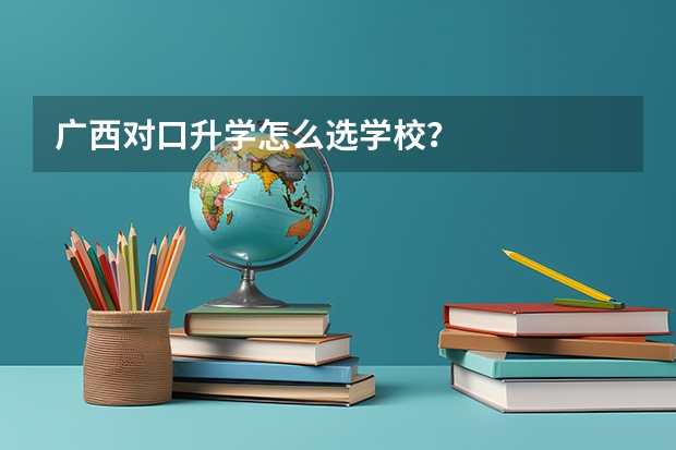 广西对口升学怎么选学校？