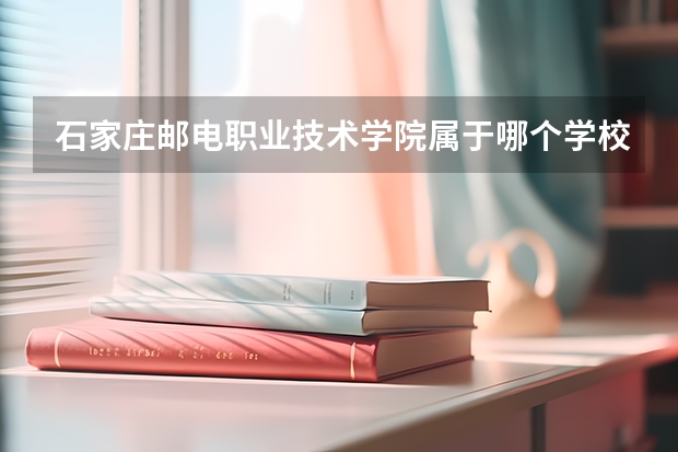 石家庄邮电职业技术学院属于哪个学校