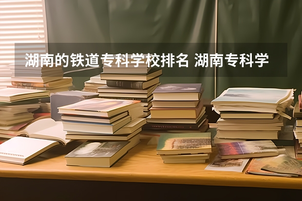 湖南的铁道专科学校排名 湖南专科学校的排名表