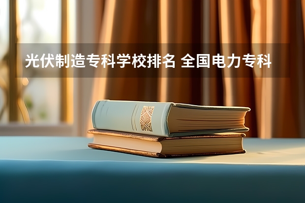 光伏制造专科学校排名 全国电力专科学校排名
