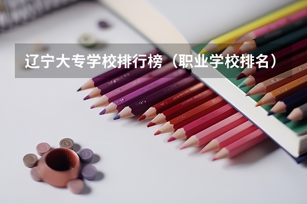 辽宁大专学校排行榜（职业学校排名）