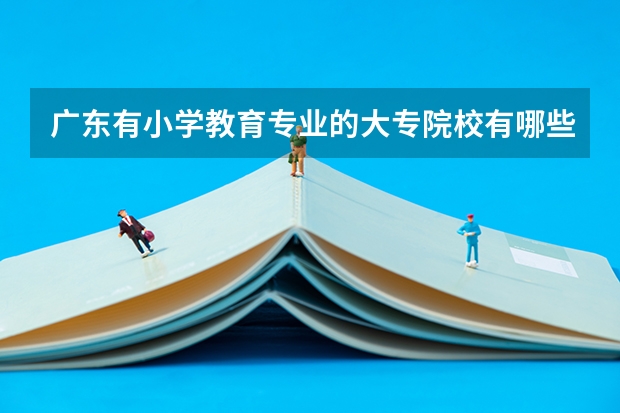 广东有小学教育专业的大专院校有哪些？