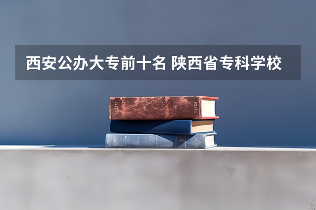 西安公办大专前十名 陕西省专科学校排名