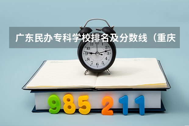 广东民办专科学校排名及分数线（重庆民办高职院校排名）