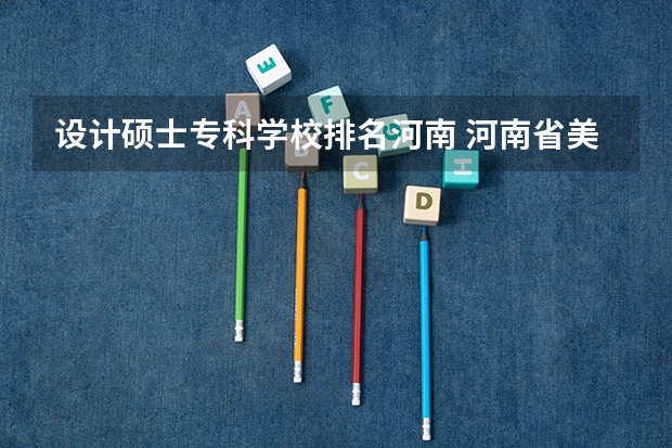 设计硕士专科学校排名河南 河南省美术专业学校排名