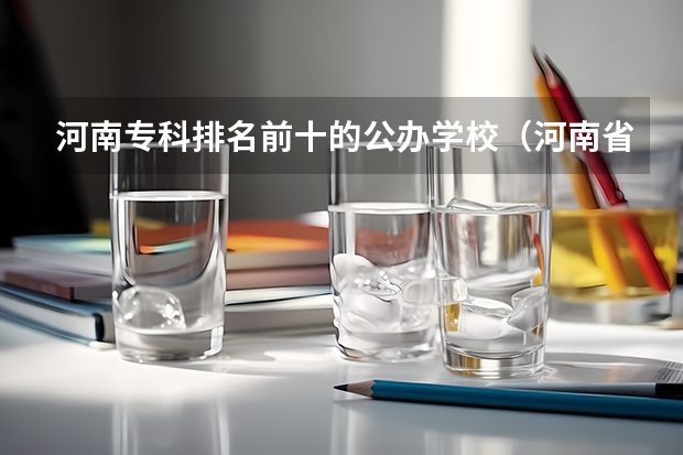 河南专科排名前十的公办学校（河南省最好的专科学校的排名）
