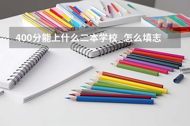 400分能上什么二本学校_怎么填志愿