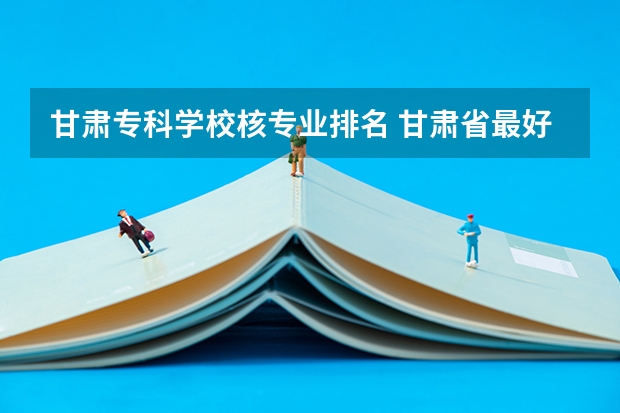 甘肃专科学校核专业排名 甘肃省最好的专科学校