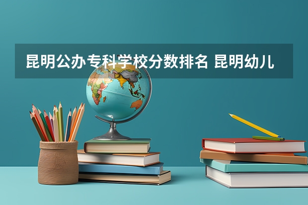 昆明公办专科学校分数排名 昆明幼儿师范高等专科学校录取分数线