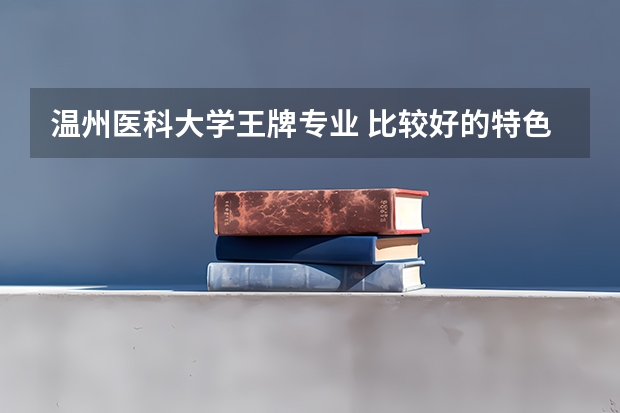 温州医科大学王牌专业 比较好的特色专业名单 光学专业大学排名
