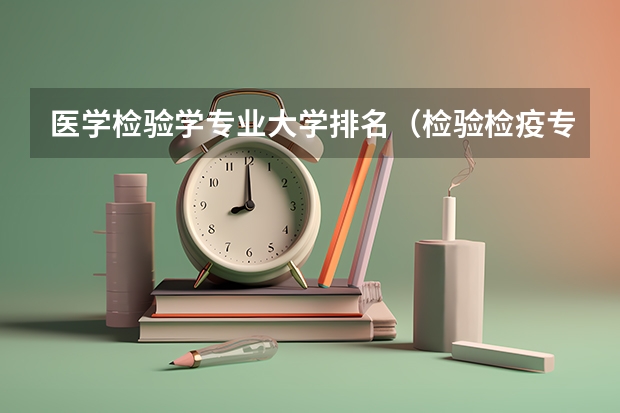 医学检验学专业大学排名（检验检疫专业大学排名）