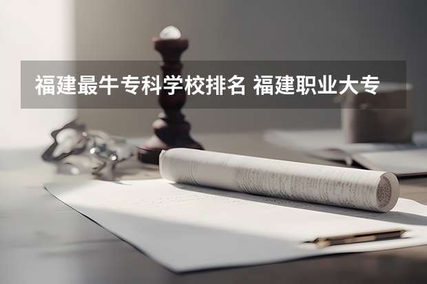 福建最牛专科学校排名 福建职业大专学校排名