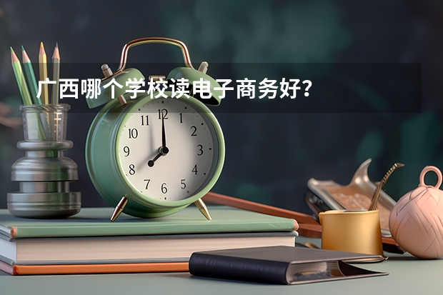 广西哪个学校读电子商务好？