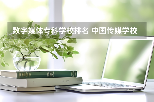 数字媒体专科学校排名 中国传媒学校排名