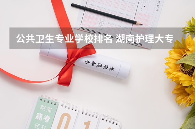 公共卫生专业学校排名 湖南护理大专学校排名及分数线