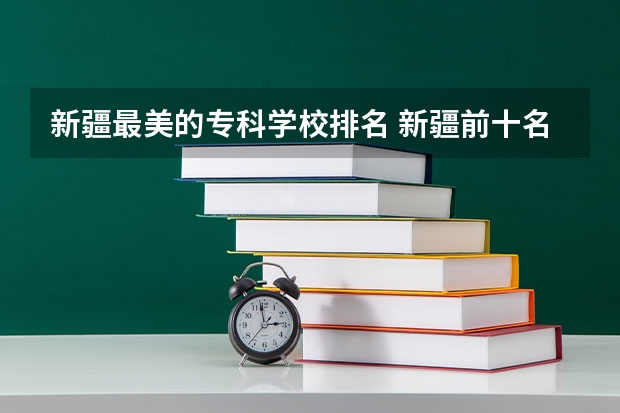 新疆最美的专科学校排名 新疆前十名大专学校