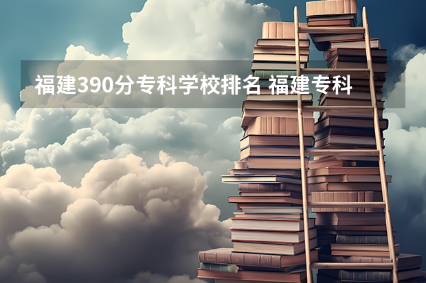 福建390分专科学校排名 福建专科学校排名公办