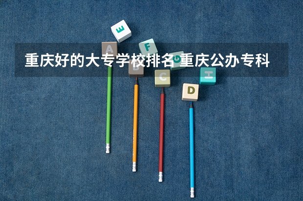 重庆好的大专学校排名 重庆公办专科学校排名前十