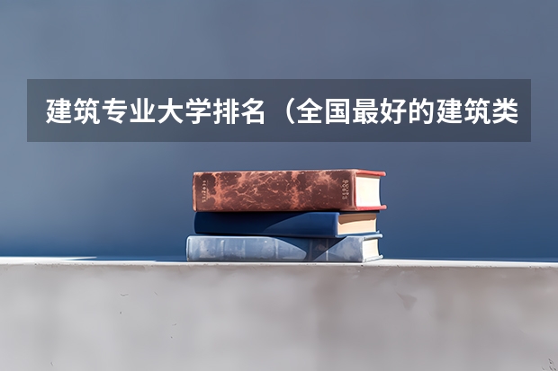 建筑专业大学排名（全国最好的建筑类专科有那些院校?）