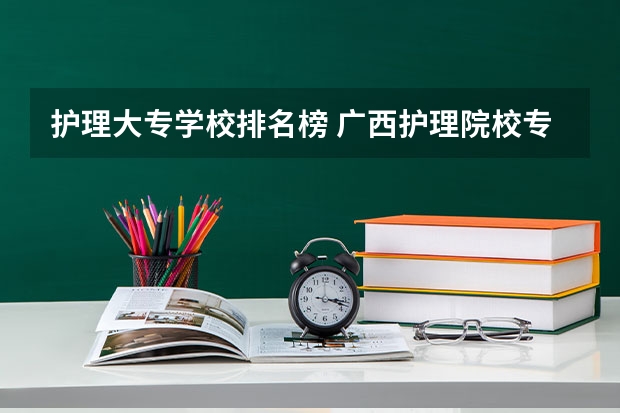 护理大专学校排名榜 广西护理院校专科排名