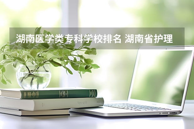 湖南医学类专科学校排名 湖南省护理的专科学校排名