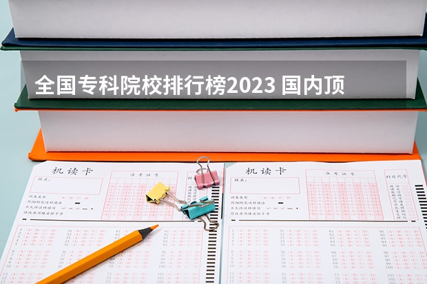 全国专科院校排行榜2023 国内顶尖专科大学排名
