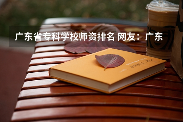广东省专科学校师资排名 网友：广东最好的15所专科院校