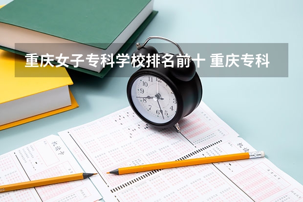 重庆女子专科学校排名前十 重庆专科学院排行