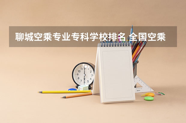 聊城空乘专业专科学校排名 全国空乘专业学校排名