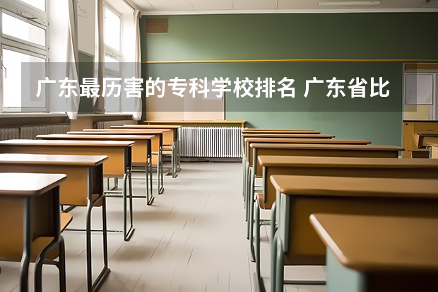 广东最历害的专科学校排名 广东省比较好的大专院校