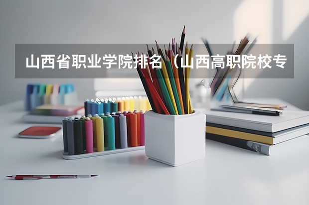 山西省职业学院排名（山西高职院校专科排名）