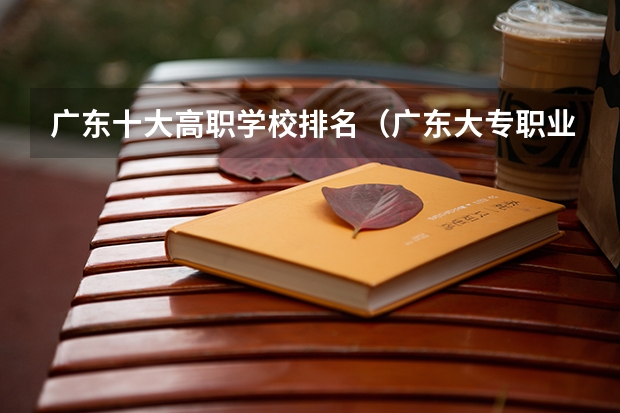 广东十大高职学校排名（广东大专职业院校排名）