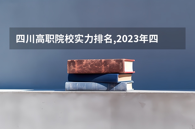 四川高职院校实力排名,2023年四川高职院校排行榜（专科学校排名榜全国）