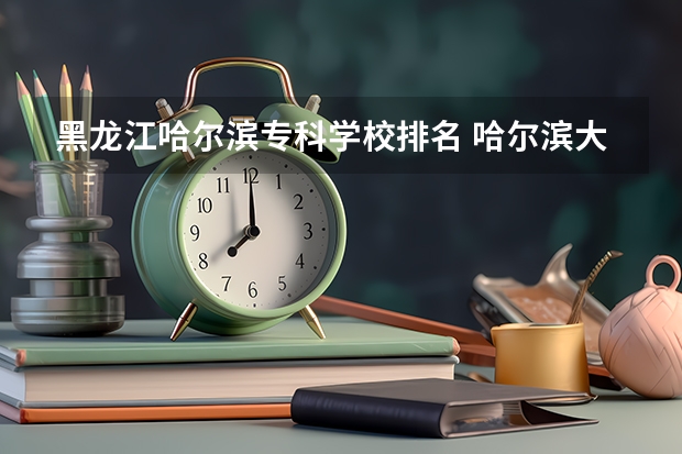 黑龙江哈尔滨专科学校排名 哈尔滨大专职业学校排名榜