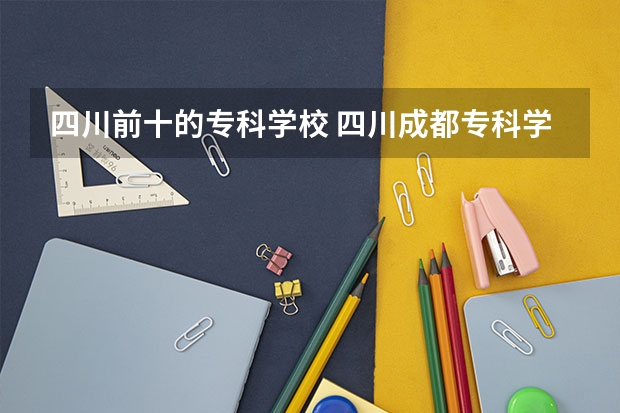 四川前十的专科学校 四川成都专科学校排名及分数线