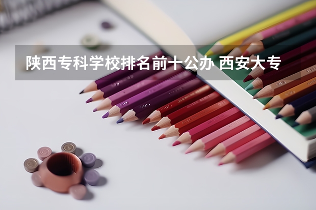 陕西专科学校排名前十公办 西安大专院校排名榜