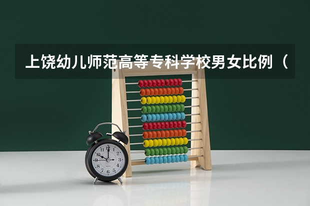 上饶幼儿师范高等专科学校男女比例（山东第一医科大学男女比例）
