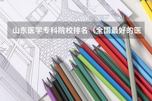 山东医学专科院校排名（全国最好的医学专科学校）