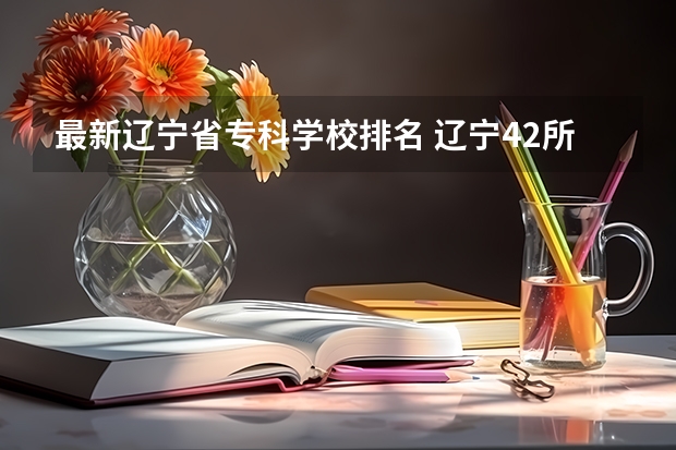 最新辽宁省专科学校排名 辽宁42所单招学校排名