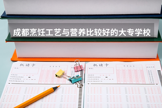 成都烹饪工艺与营养比较好的大专学校 成都设有烹饪工艺与营养的公办大专学校
